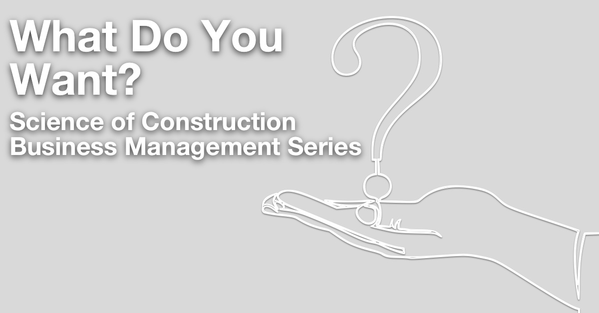 What Do You Want? – Science of Construction Business Management Series